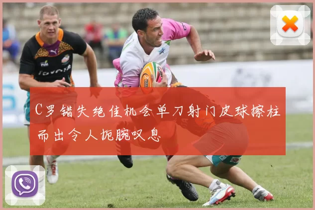 C罗错失绝佳机会单刀射门皮球擦柱而出令人扼腕叹息