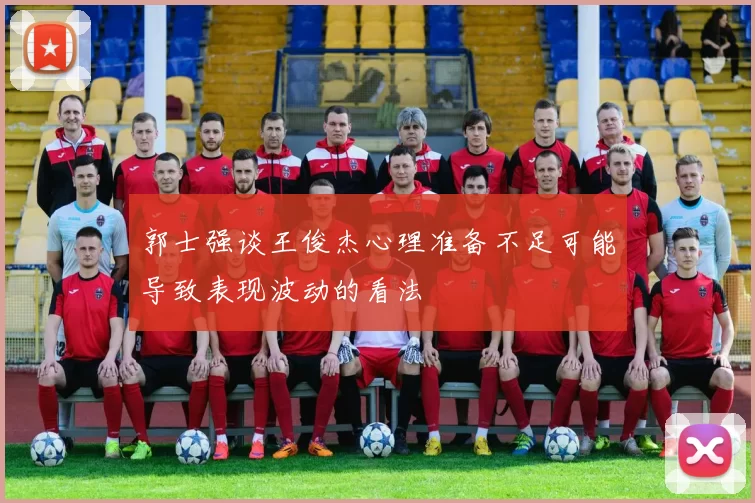 郭士强谈王俊杰心理准备不足可能导致表现波动的看法