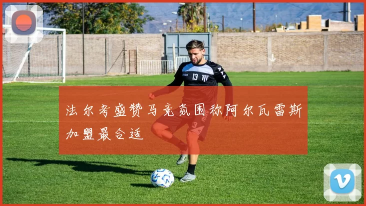 法尔考盛赞马竞氛围称阿尔瓦雷斯加盟最合适