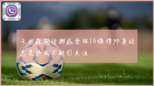 卡尔森期待挪威晋级16强穆帅身边总是热闹不断引关注