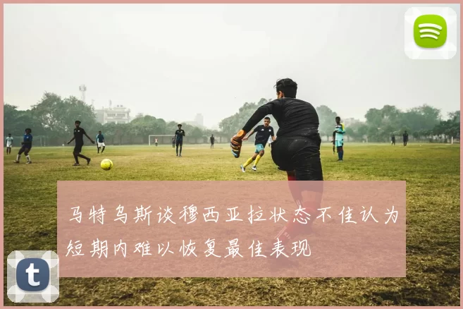 马特乌斯谈穆西亚拉状态不佳认为短期内难以恢复最佳表现
