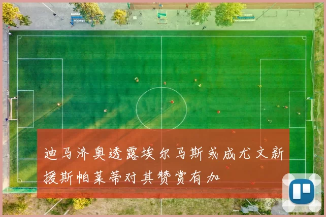 迪马济奥透露埃尔马斯或成尤文新援斯帕莱蒂对其赞赏有加