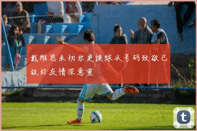 戴维恩米切尔更换球衣号码致敬已故好友情深意重
