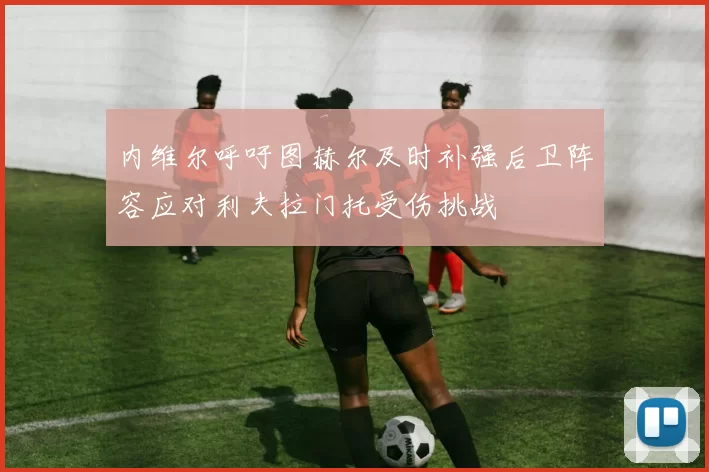 内维尔呼吁图赫尔及时补强后卫阵容应对利夫拉门托受伤挑战